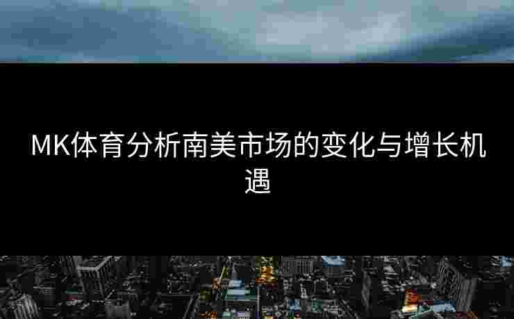 MK体育分析南美市场的变化与增长机遇