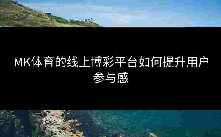 MK体育的线上博彩平台如何提升用户参与感