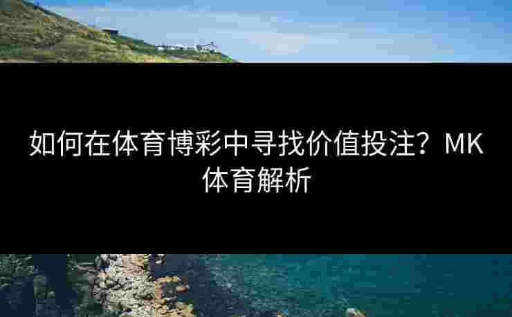 如何在体育博彩中寻找价值投注？MK体育解析
