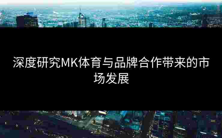 深度研究MK体育与品牌合作带来的市场发展