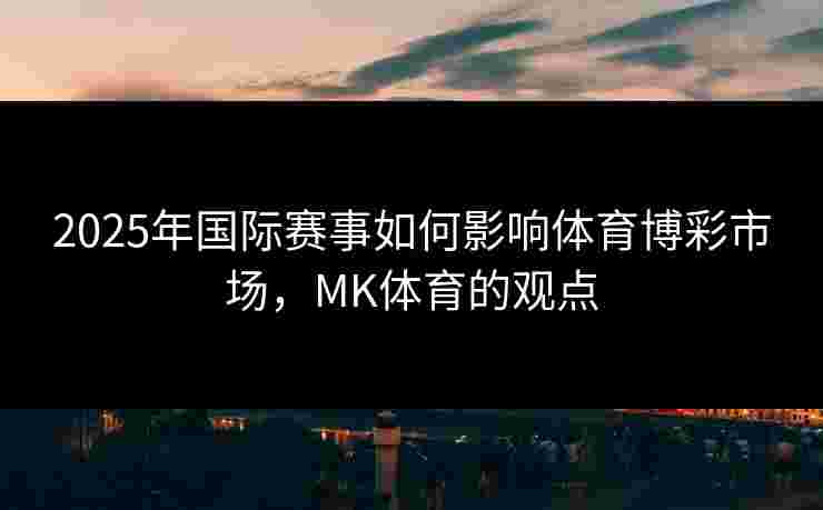 2025年国际赛事如何影响体育博彩市场，MK体育的观点