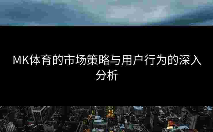 MK体育的市场策略与用户行为的深入分析