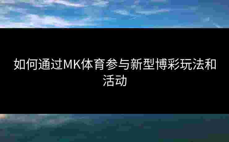 如何通过MK体育参与新型博彩玩法和活动 如何通过MK体育参与新型博彩玩法和活动