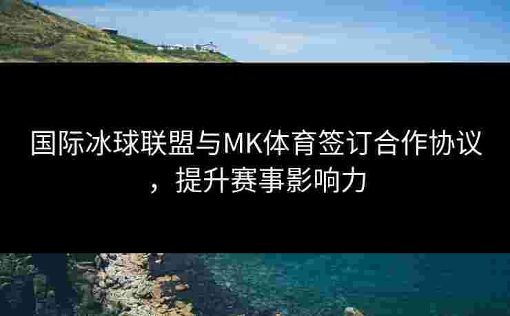 国际冰球联盟与MK体育签订合作协议,提升赛事影响力 国际冰球联盟与MK体育签订合作协议,提升赛事影响力