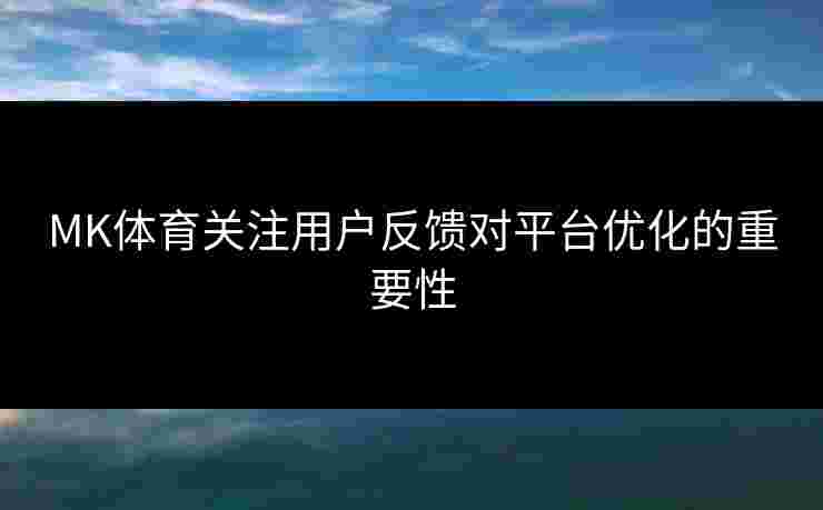 MK体育关注用户反馈对平台优化的重要性 MK体育关注用户反馈对平台优化的重要性
