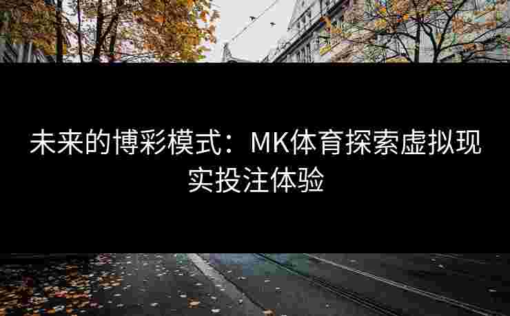未来的博彩模式：MK体育探索虚拟现实投注体验