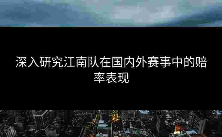 深入研究江南队在国内外赛事中的赔率表现 深入研究江南队在国内外赛事中的赔率表现