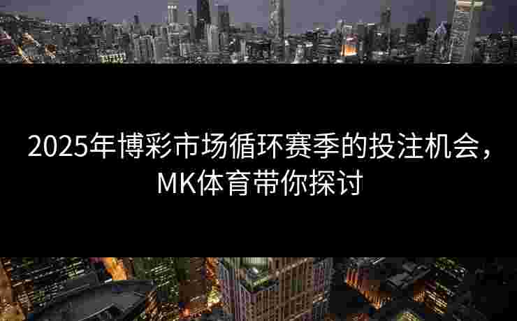 2025年博彩市场循环赛季的投注机会,MK体育带你探讨 2025年博彩市场循环赛季的投注机会,MK体育带你探讨