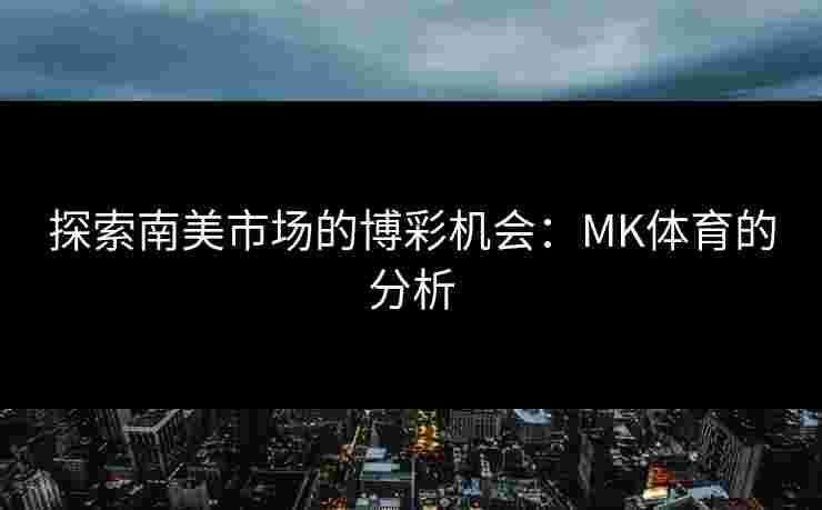 探索南美市场的博彩机会：MK体育的分析