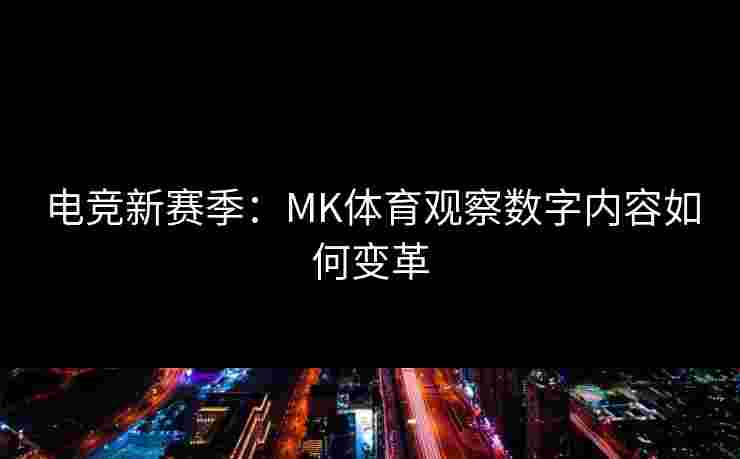 电竞新赛季:MK体育观察数字内容如何变革 电竞新赛季:MK体育观察数字内容如何变革