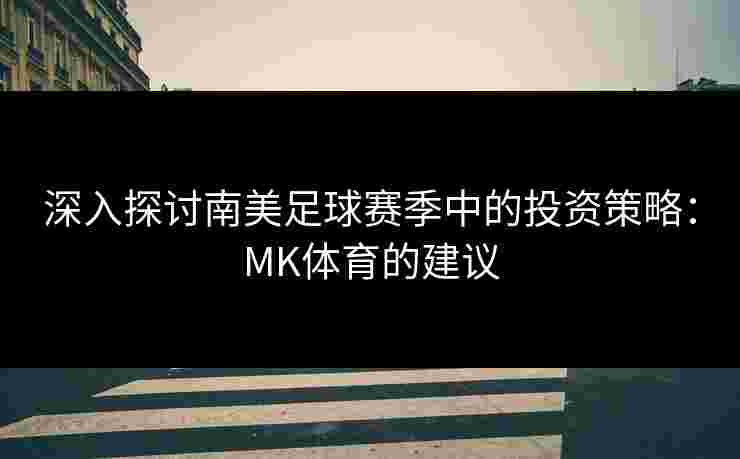 深入探讨南美足球赛季中的投资策略:MK体育的建议 深入探讨南美足球赛季中的投资策略:MK体育的建议
