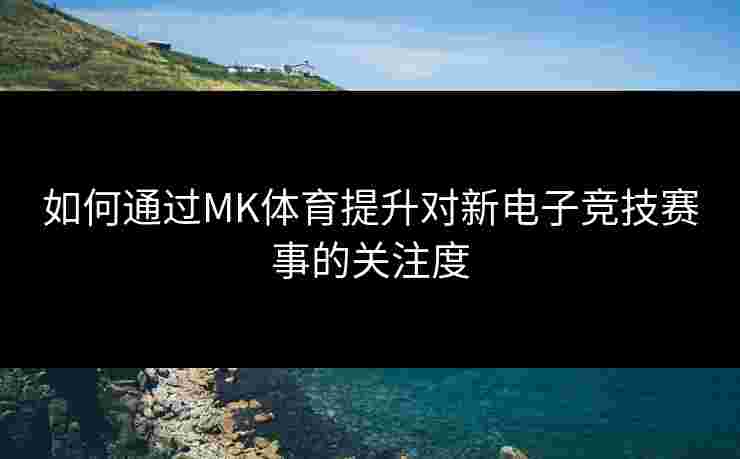如何通过MK体育提升对新电子竞技赛事的关注度