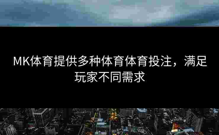 MK体育提供多种体育体育投注,满足玩家不同需求 MK体育提供多种体育体育投注,满足玩家不同需求