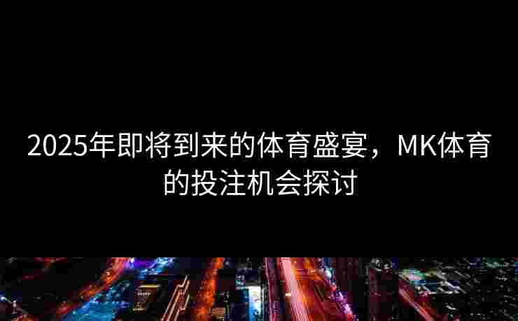 2025年即将到来的体育盛宴，MK体育的投注机会探讨