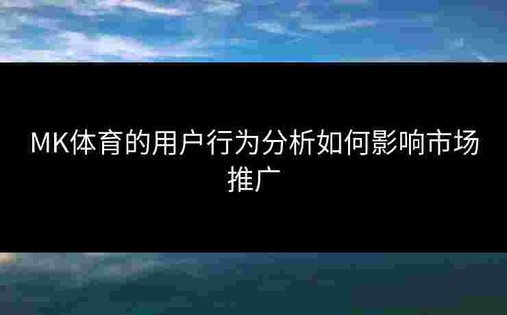 MK体育的用户行为分析如何影响市场推广