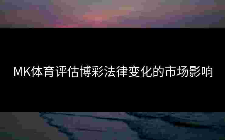 MK体育评估博彩法律变化的市场影响