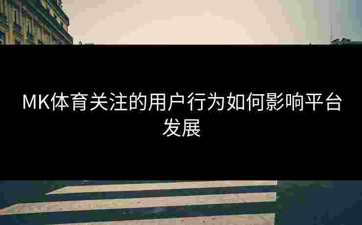 MK体育关注的用户行为如何影响平台发展
