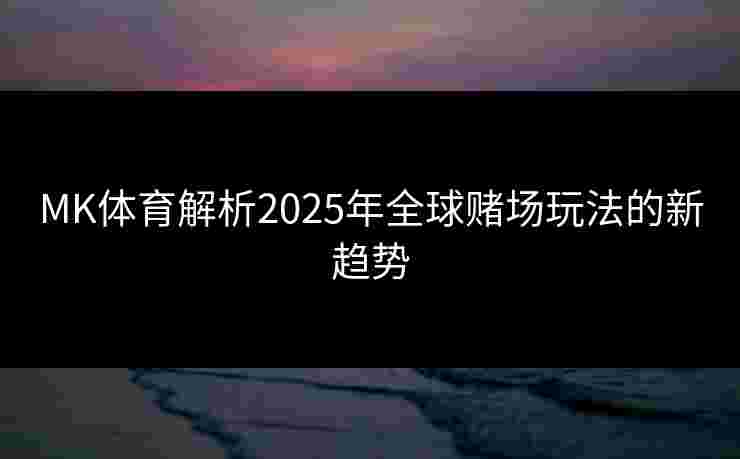MK体育解析2025年全球赌场玩法的新趋势