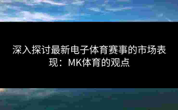 深入探讨最新电子体育赛事的市场表现:MK体育的观点 深入探讨最新电子体育赛事的市场表现:MK体育的观点