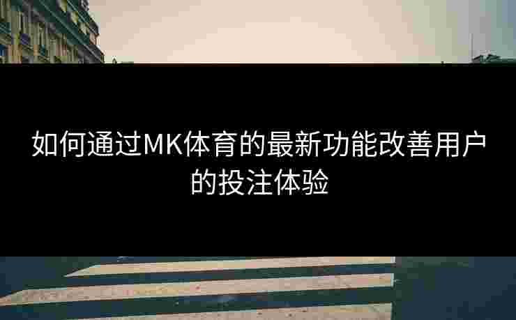 如何通过MK体育的最新功能改善用户的投注体验 如何通过MK体育的最新功能改善用户的投注体验