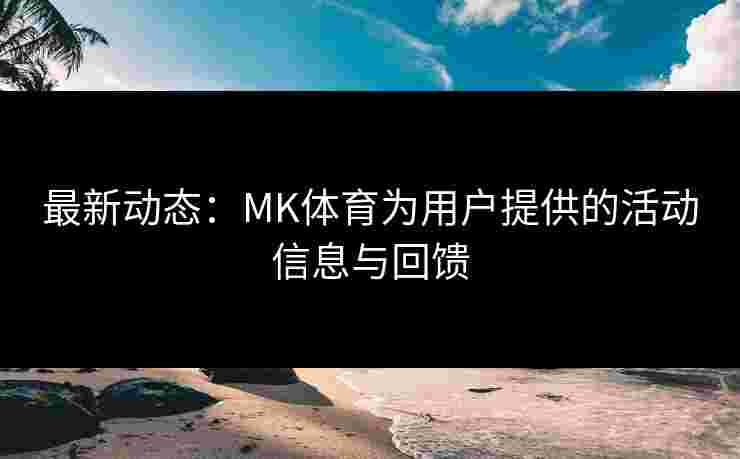 最新动态：MK体育为用户提供的活动信息与回馈