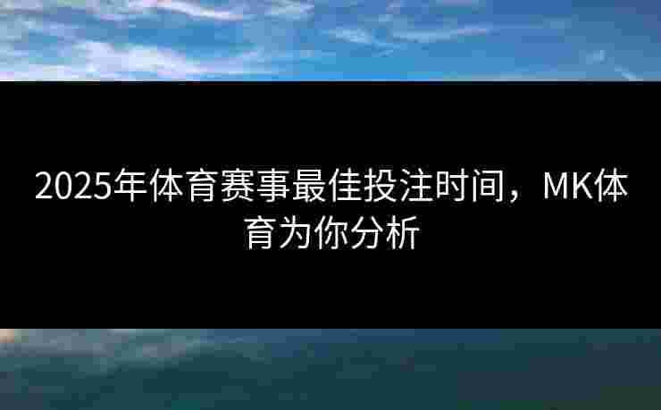 2025年体育赛事最佳投注时间,MK体育为你分析 2025年体育赛事最佳投注时间,MK体育为你分析