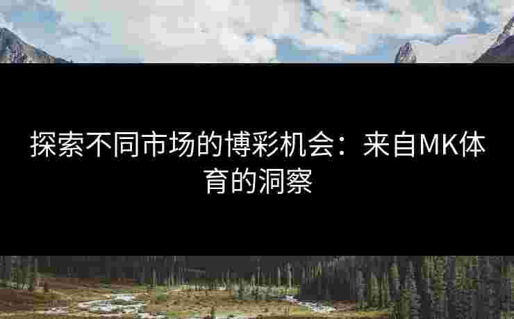 探索不同市场的博彩机会:来自MK体育的洞察 探索不同市场的博彩机会:来自MK体育的洞察
