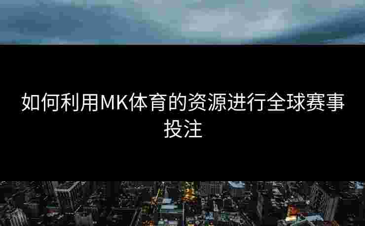 如何利用MK体育的资源进行全球赛事投注