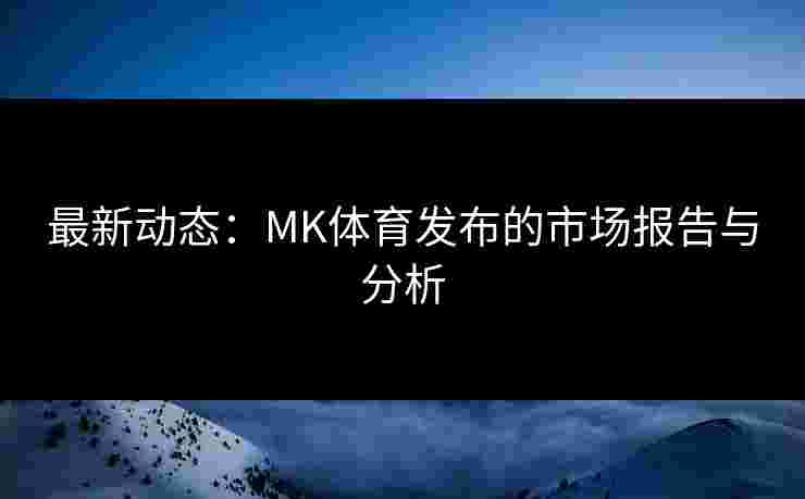 最新动态:MK体育发布的市场报告与分析 最新动态:MK体育发布的市场报告与分析
