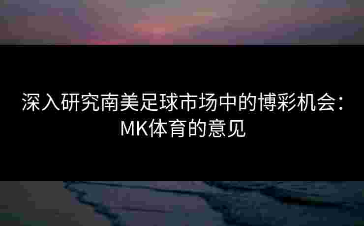 深入研究南美足球市场中的博彩机会：MK体育的意见