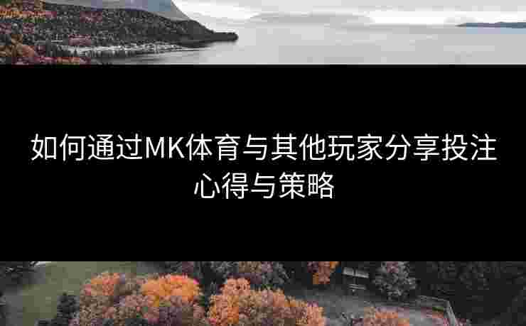如何通过MK体育与其他玩家分享投注心得与策略