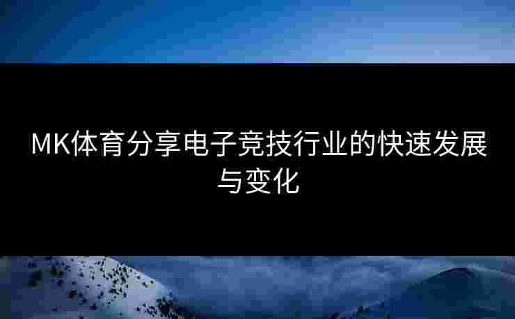 MK体育分享电子竞技行业的快速发展与变化 MK体育分享电子竞技行业的快速发展与变化