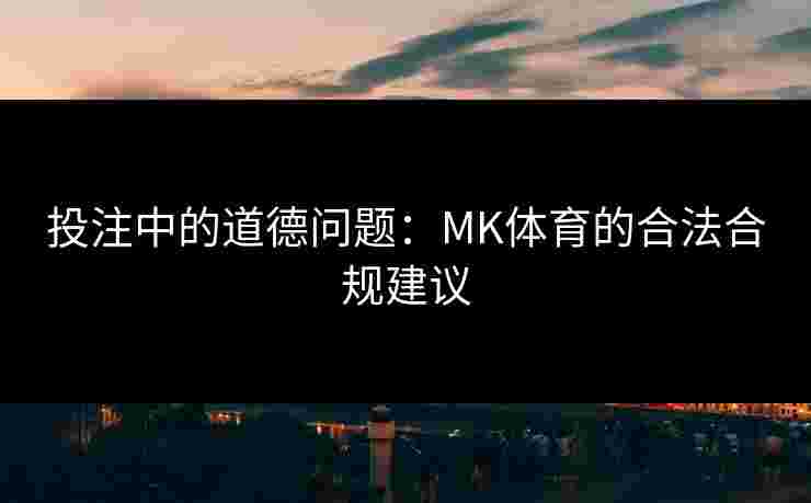 投注中的道德问题:MK体育的合法合规建议 投注中的道德问题:MK体育的合法合规建议