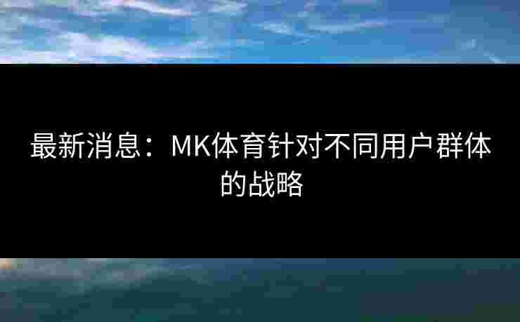 最新消息:MK体育针对不同用户群体的战略 最新消息:MK体育针对不同用户群体的战略