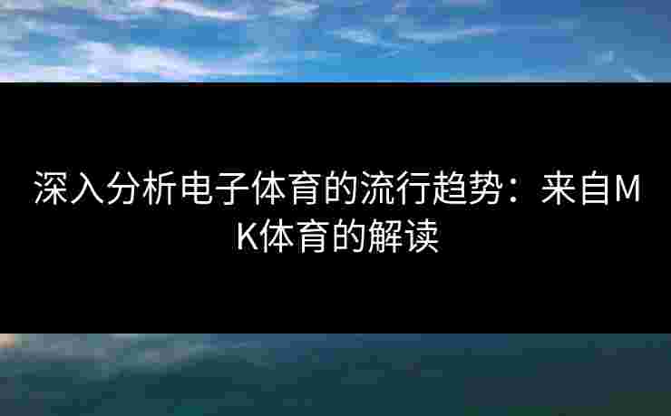 深入分析电子体育的流行趋势:来自MK体育的解读 深入分析电子体育的流行趋势:来自MK体育的解读