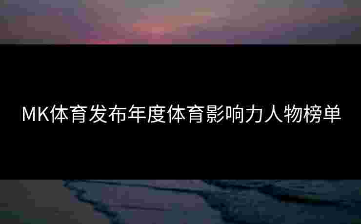 MK体育发布年度体育影响力人物榜单