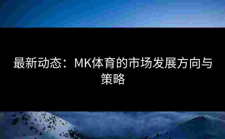 最新动态：MK体育的市场发展方向与策略