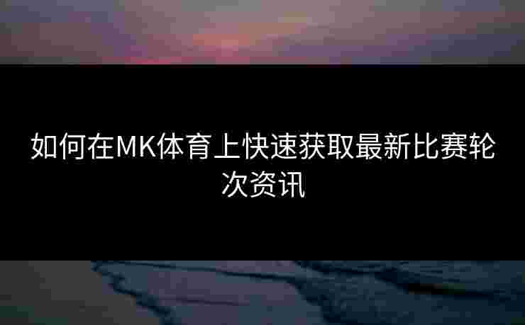 如何在MK体育上快速获取最新比赛轮次资讯