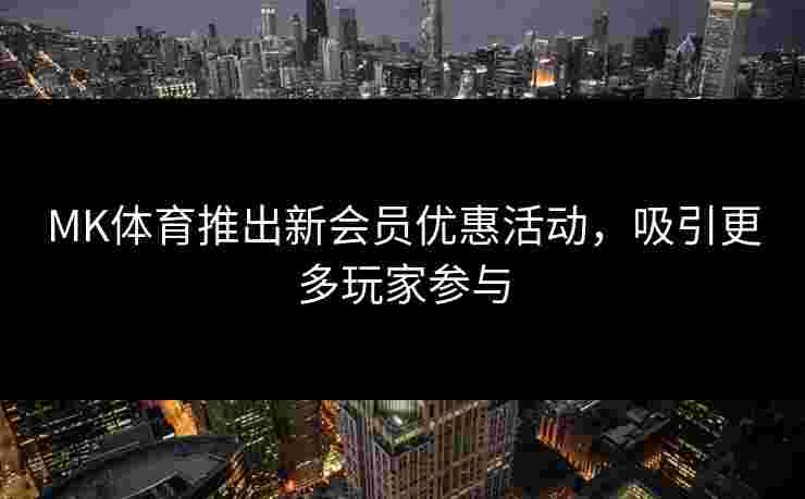 MK体育推出新会员优惠活动，吸引更多玩家参与