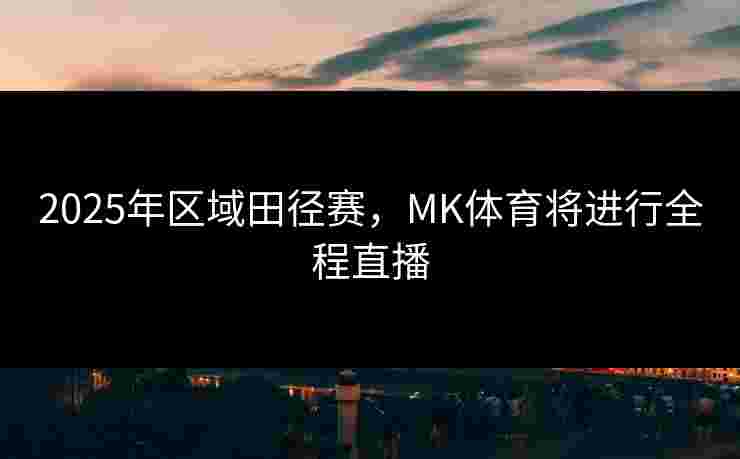 2025年区域田径赛，MK体育将进行全程直播