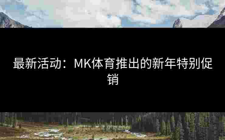 最新活动：MK体育推出的新年特别促销