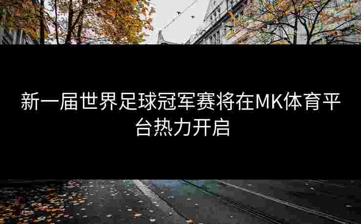新一届世界足球冠军赛将在MK体育平台热力开启 新一届世界足球冠军赛将在MK体育平台热力开启