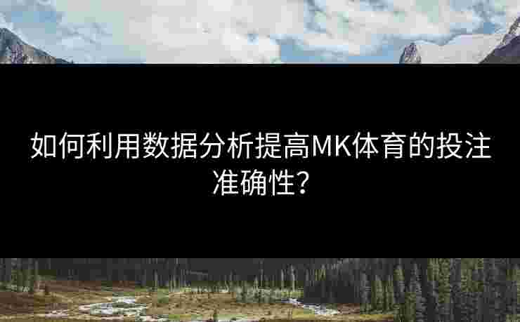 如何利用数据分析提高MK体育的投注准确性？