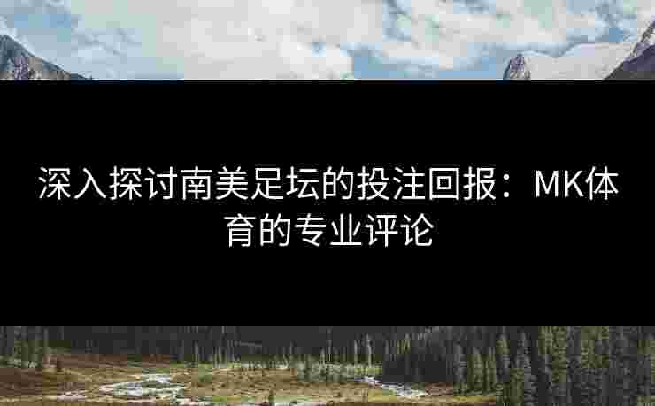 深入探讨南美足坛的投注回报:MK体育的专业评论 深入探讨南美足坛的投注回报:MK体育的专业评论