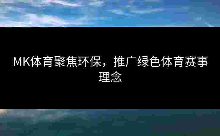 MK体育聚焦环保,推广绿色体育赛事理念 MK体育聚焦环保,推广绿色体育赛事理念