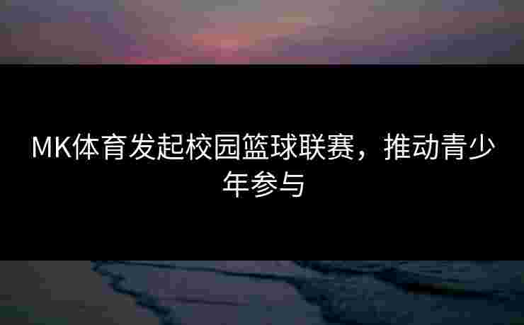 MK体育发起校园篮球联赛，推动青少年参与