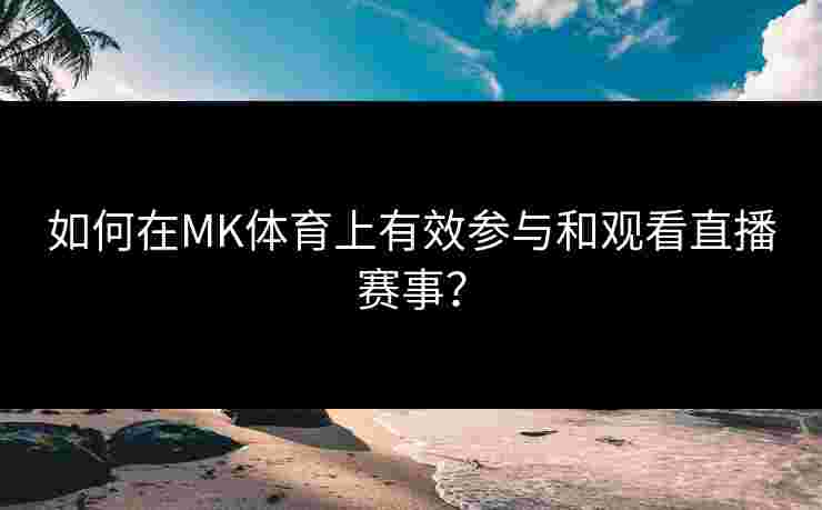 如何在MK体育上有效参与和观看直播赛事? 如何在MK体育上有效参与和观看直播赛事?