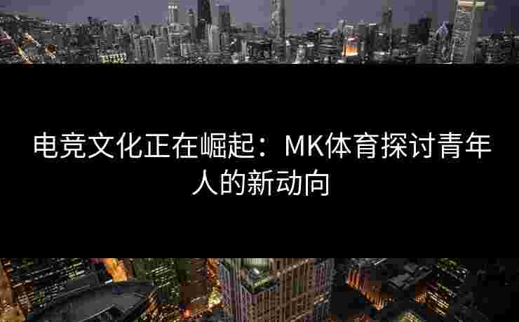 电竞文化正在崛起：MK体育探讨青年人的新动向