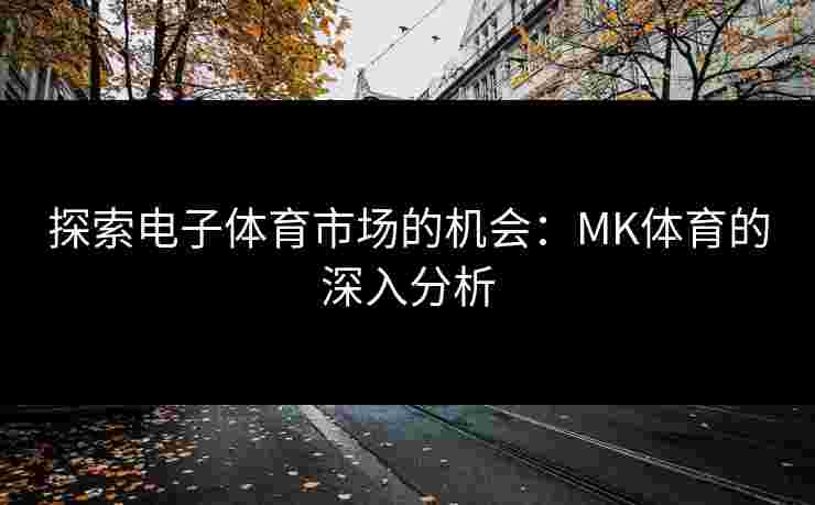 探索电子体育市场的机会：MK体育的深入分析
