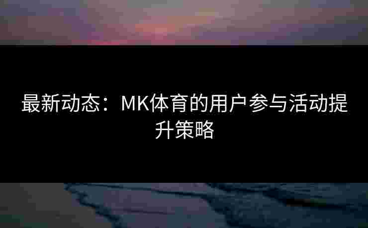 最新动态：MK体育的用户参与活动提升策略